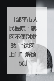 邹平市人民医院：就医不便别发愁 “送医上门”解烦忧