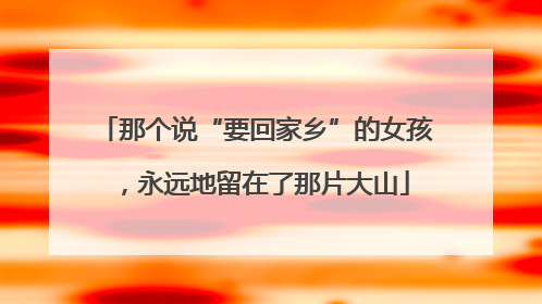 那个说“要回家乡”的女孩，永远地留在了那片大山