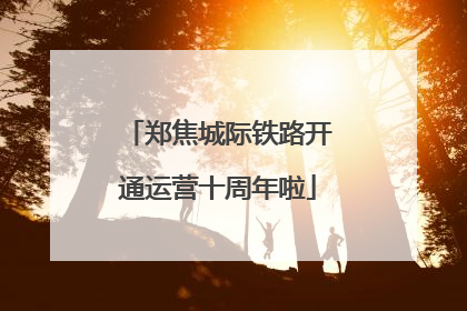 郑焦城际铁路开通运营十周年啦