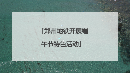 郑州地铁开展端午节特色活动
