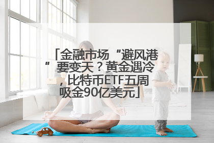 金融市场“避风港”要变天？黄金遇冷，比特币ETF五周吸金90亿美元