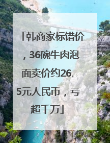 韩商家标错价，36碗牛肉泡面卖价约26.5元人民币，亏超千万