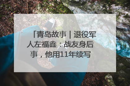 青岛故事｜退役军人左福鑫：战友身后事，他用11年续写 “兄弟情”