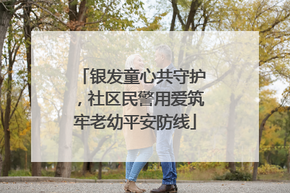 银发童心共守护，社区民警用爱筑牢老幼平安防线