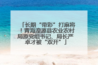 长期“带彩”打麻将！青海湟源县农业农村局原党组书记、局长严卓才被“双开”