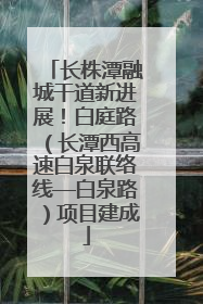 长株潭融城干道新进展！白庭路（长潭西高速白泉联络线—白泉路）项目建成