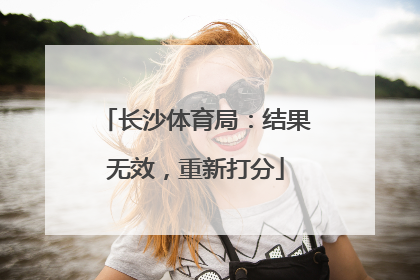 长沙体育局：结果无效，重新打分