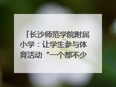 长沙师范学院附属小学：让学生参与体育活动“一个都不少”｜“文明创建耀三湘”专栏