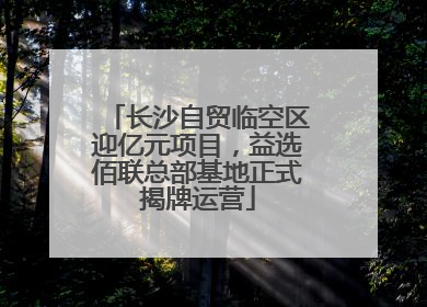 长沙自贸临空区迎亿元项目，益选佰联总部基地正式揭牌运营