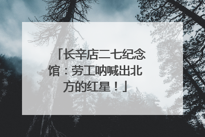 长辛店二七纪念馆：劳工呐喊出北方的红星！