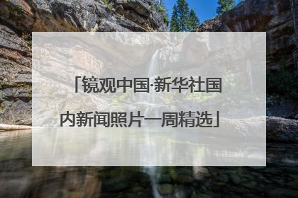 镜观中国·新华社国内新闻照片一周精选