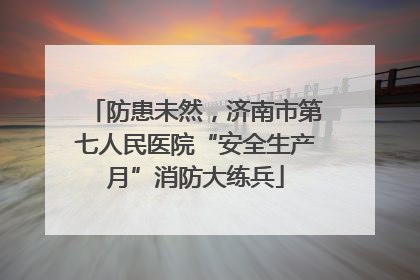 防患未然，济南市第七人民医院“安全生产月”消防大练兵