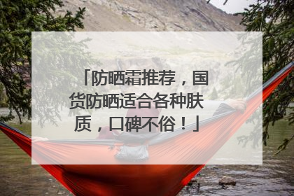 防晒霜推荐，国货防晒适合各种肤质，口碑不俗！