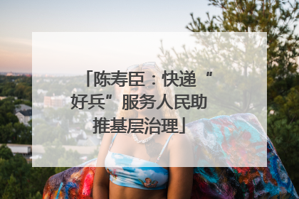 陈寿臣：快递“好兵”服务人民助推基层治理