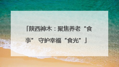 陕西神木：聚焦养老“食事” 守护幸福“食光”