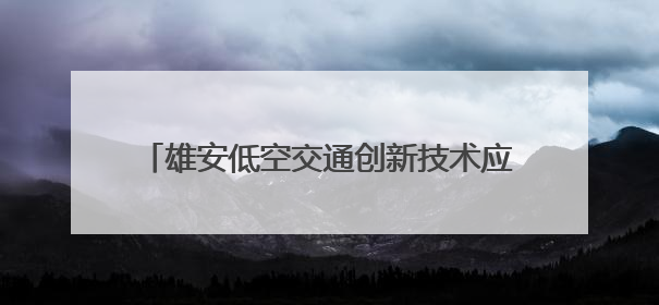 雄安低空交通创新技术应用大赛初赛带来了什么？