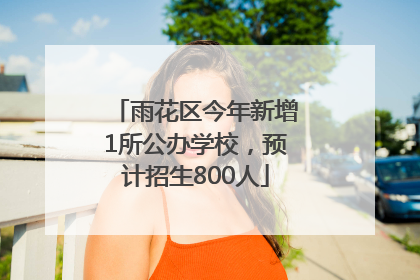雨花区今年新增1所公办学校，预计招生800人