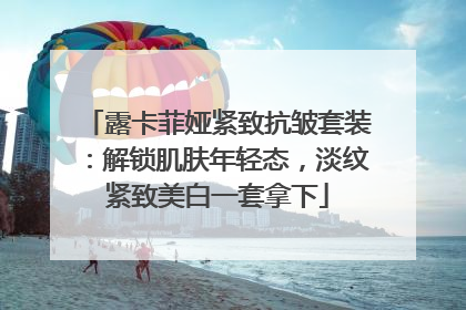 露卡菲娅紧致抗皱套装：解锁肌肤年轻态，淡纹紧致美白一套拿下