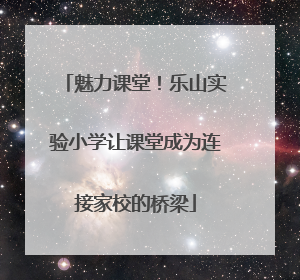 魅力课堂！乐山实验小学让课堂成为连接家校的桥梁