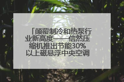 颠覆制冷和热泵行业新高度——信然压缩机推出节能30%以上磁悬浮中央空调和磁悬浮热泵