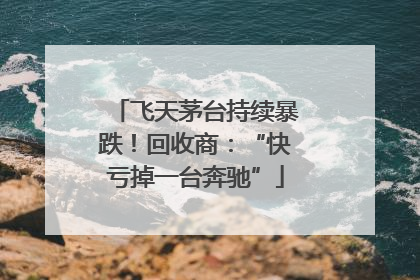飞天茅台持续暴跌！回收商：“快亏掉一台奔驰”