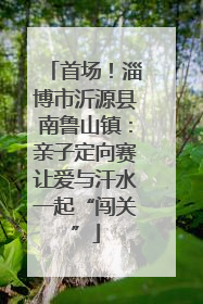 首场！淄博市沂源县南鲁山镇：亲子定向赛让爱与汗水一起“闯关”