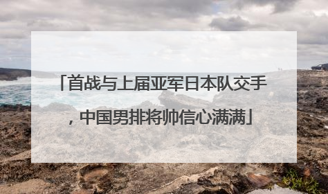 首战与上届亚军日本队交手，中国男排将帅信心满满