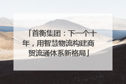 首衡集团：下一个十年，用智慧物流构建商贸流通体系新格局