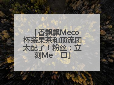 香飘飘Meco杯装果茶和顶流团太配了！粉丝：立刻Me一口
