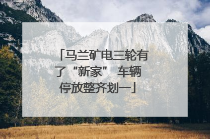 马兰矿电三轮有了“新家” 车辆停放整齐划一