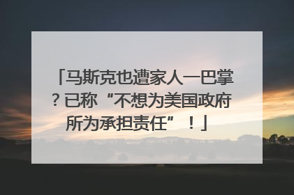 马斯克也遭家人一巴掌？已称“不想为美国政府所为承担责任”！