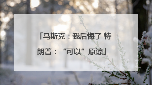 马斯克：我后悔了 特朗普：“可以”原谅
