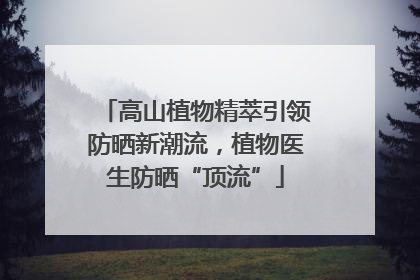 高山植物精萃引领防晒新潮流，植物医生防晒“顶流”