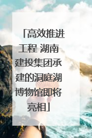 高效推进工程 湖南建投集团承建的洞庭湖博物馆即将亮相