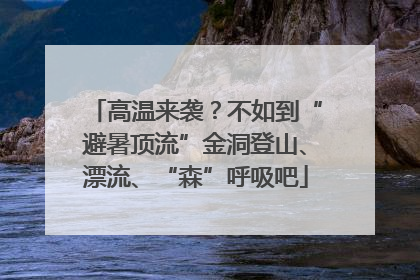 高温来袭？不如到“避暑顶流”金洞登山、漂流、“森”呼吸吧