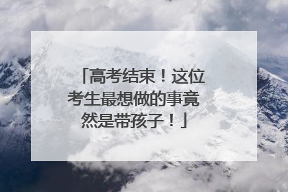 高考结束！这位考生最想做的事竟然是带孩子！