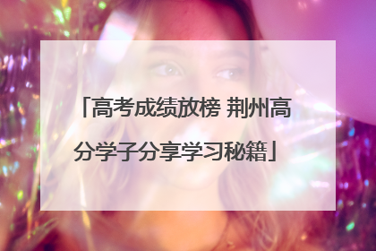 高考成绩放榜 荆州高分学子分享学习秘籍