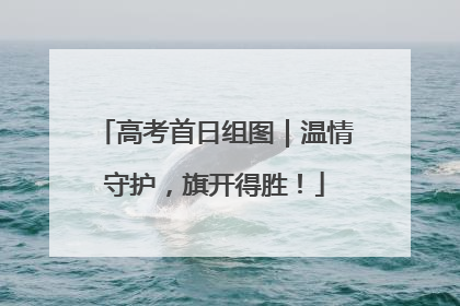 高考首日组图｜温情守护，旗开得胜！