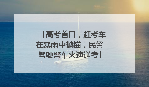高考首日，赶考车在暴雨中抛锚，民警驾驶警车火速送考