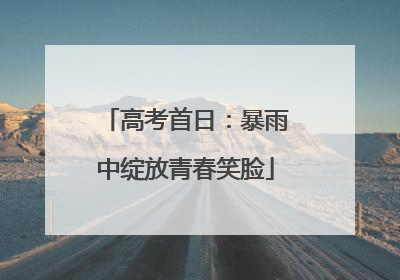 高考首日：暴雨中绽放青春笑脸