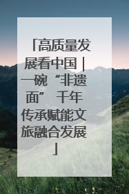 高质量发展看中国｜一碗“非遗面” 千年传承赋能文旅融合发展
