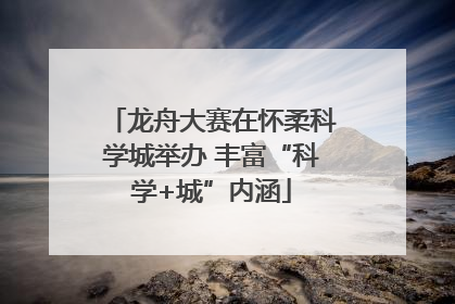 龙舟大赛在怀柔科学城举办 丰富“科学+城”内涵