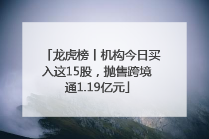 龙虎榜丨机构今日买入这15股，抛售跨境通1.19亿元