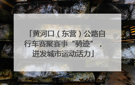 黄河口（东营）公路自行车赛聚赛事“骑迹”，迸发城市运动活力