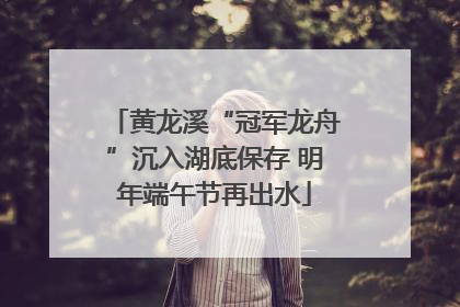 黄龙溪“冠军龙舟”沉入湖底保存 明年端午节再出水