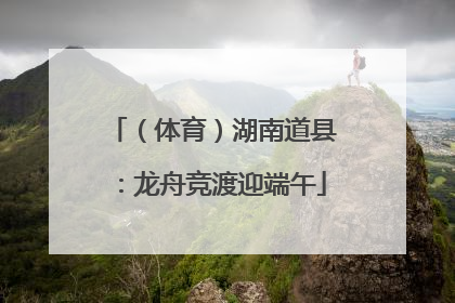 （体育）湖南道县：龙舟竞渡迎端午