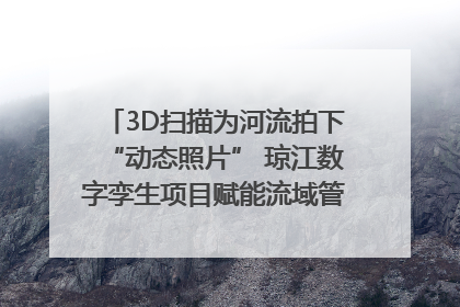 3D扫描为河流拍下“动态照片” 琼江数字孪生项目赋能流域管理｜新闻发布最前线