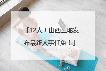 12人！山西三地发布最新人事任免！