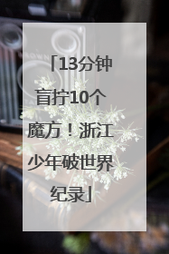 13分钟盲拧10个魔方！浙江少年破世界纪录