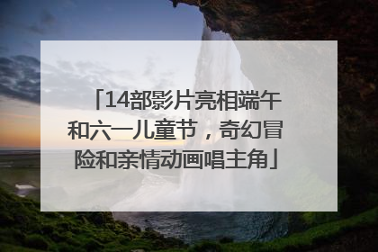 14部影片亮相端午和六一儿童节，奇幻冒险和亲情动画唱主角